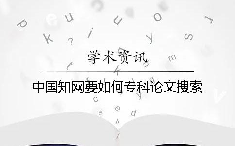中国知网要如何专科论文搜索