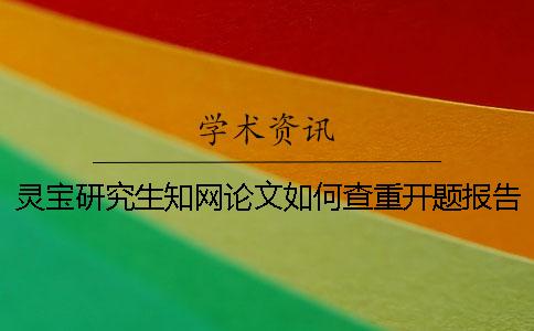 灵宝研究生知网论文如何查重？开题报告要查吗？