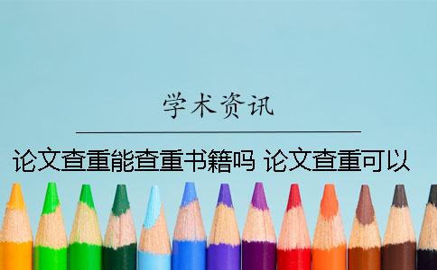 论文查重能查重书籍吗？ 论文查重可以查到多少年以前的内容