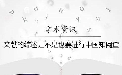 文献的综述是不是也要进行中国知网查重？
