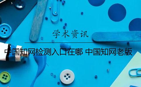 中国知网检测入口在哪？ 中国知网老版入口