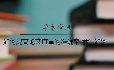 如何提高论文查重的准确率？ 学生如何进行论文查重