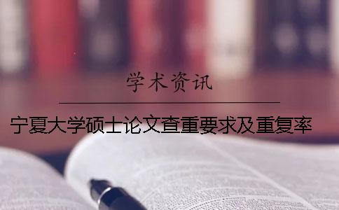宁夏大学硕士论文查重要求及重复率 宁夏大学本科论文查重率